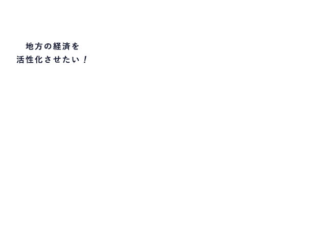 「地方の経済を活性化させたい！」