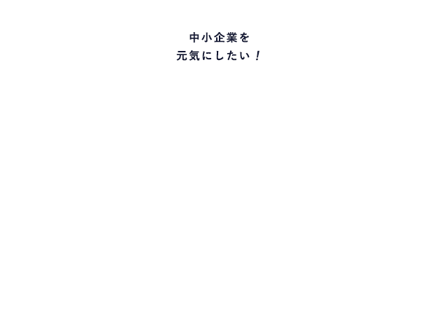 「中小企業を元気にしたい！」